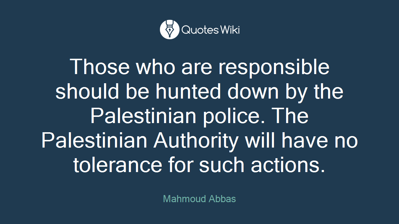 Those who are responsible should be hunted down by the Palestinian police. The Palestinian Authority will have no tolerance for such actions.