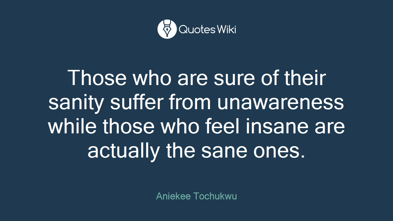 Those who are sure of their sanity suffer from unawareness while those who feel insane are actually the sane ones.