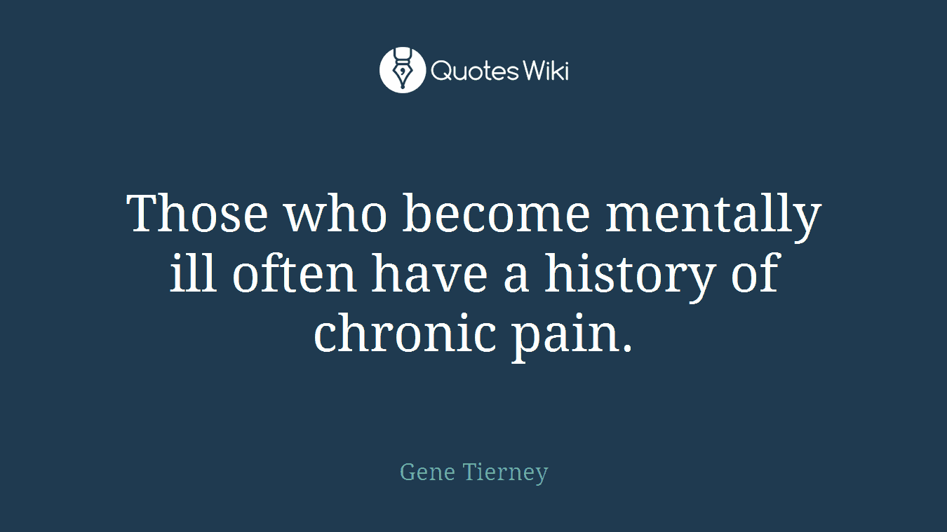 Those who become mentally ill often have a history of chronic pain.