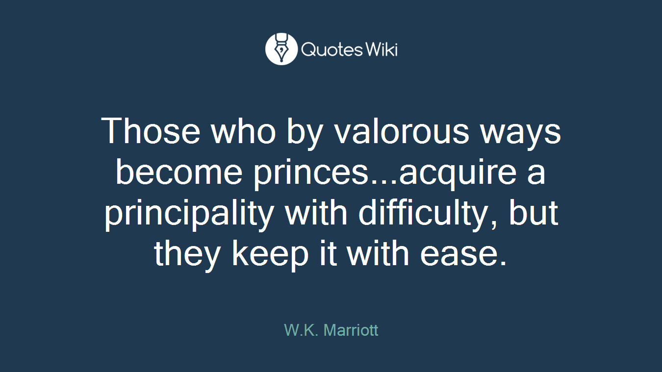 Those who by valorous ways become princes...acquire a principality with difficulty, but they keep it with ease.