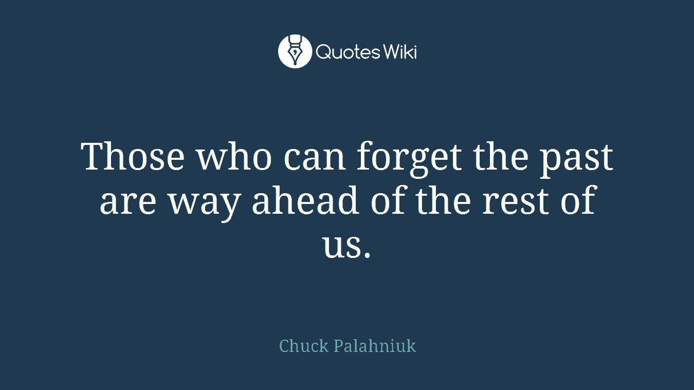 Those who can forget the past are way ahead of the rest of us.