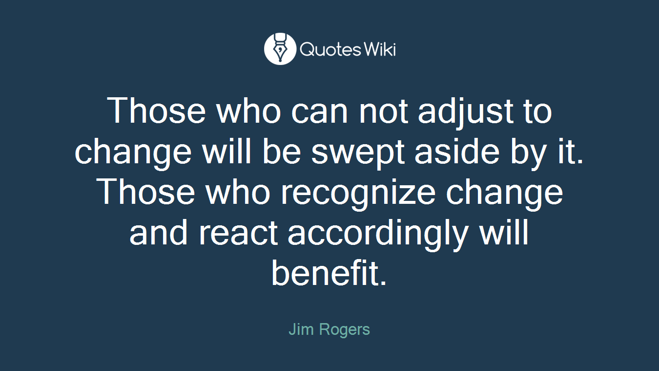 Those who can not adjust to change will be swept aside by it. Those who recognize change and react accordingly will benefit.