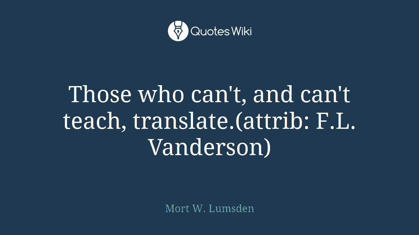 Those who can't, and can't teach, translate.(attrib: F.L. Vanderson)