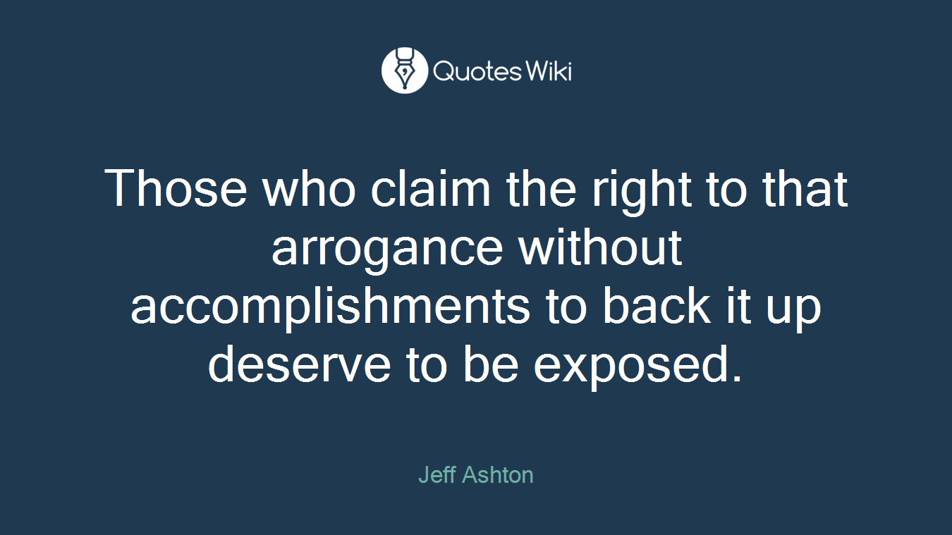 Those who claim the right to that arrogance without accomplishments to back it up deserve to be exposed.