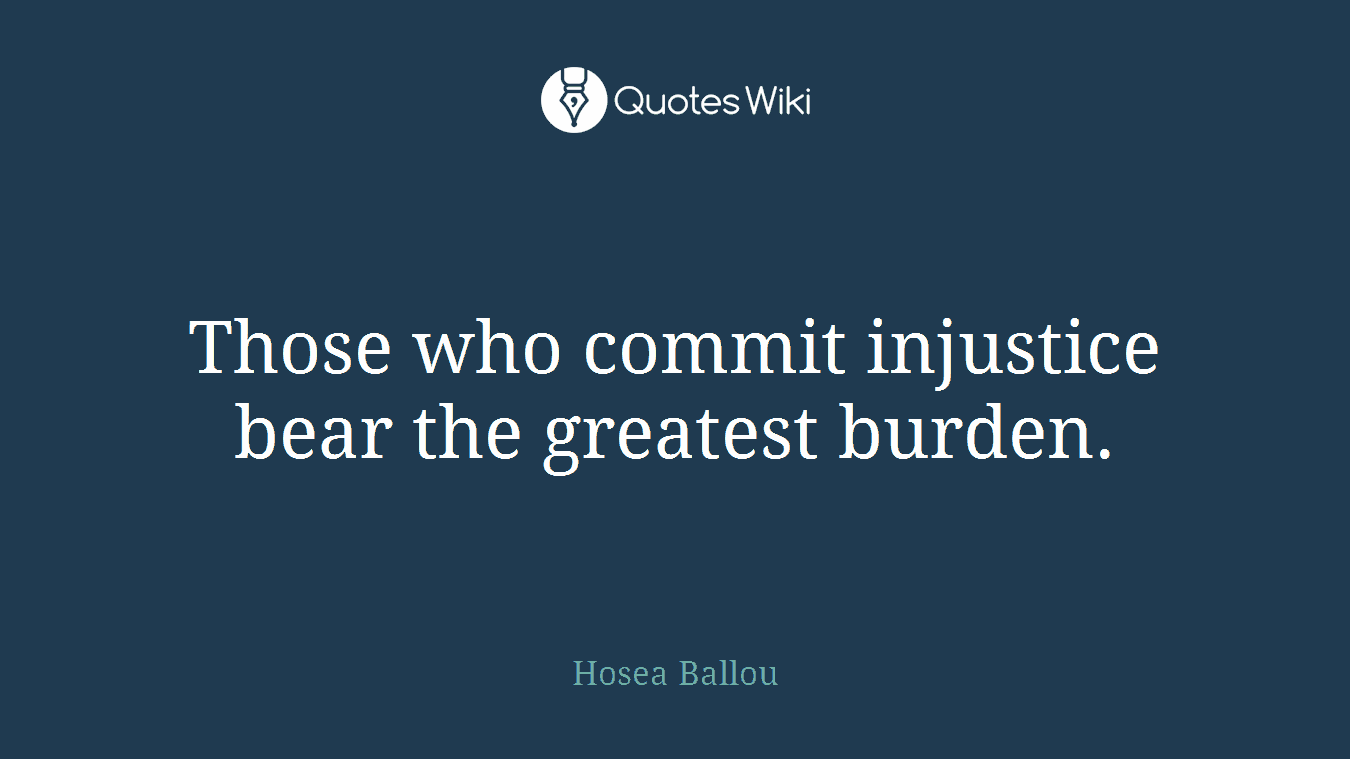 Those who commit injustice bear the greatest burden.