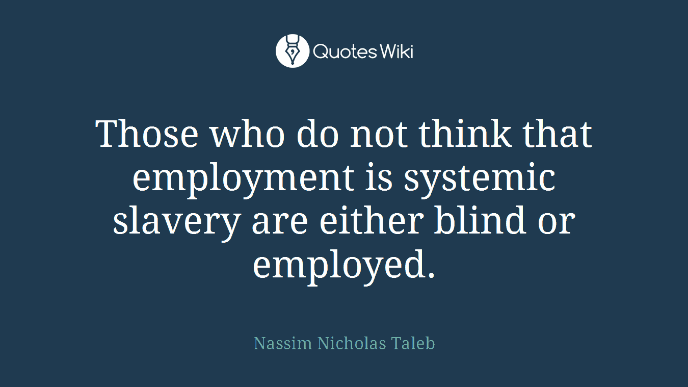Those who do not think that employment is systemic slavery are either blind or employed.