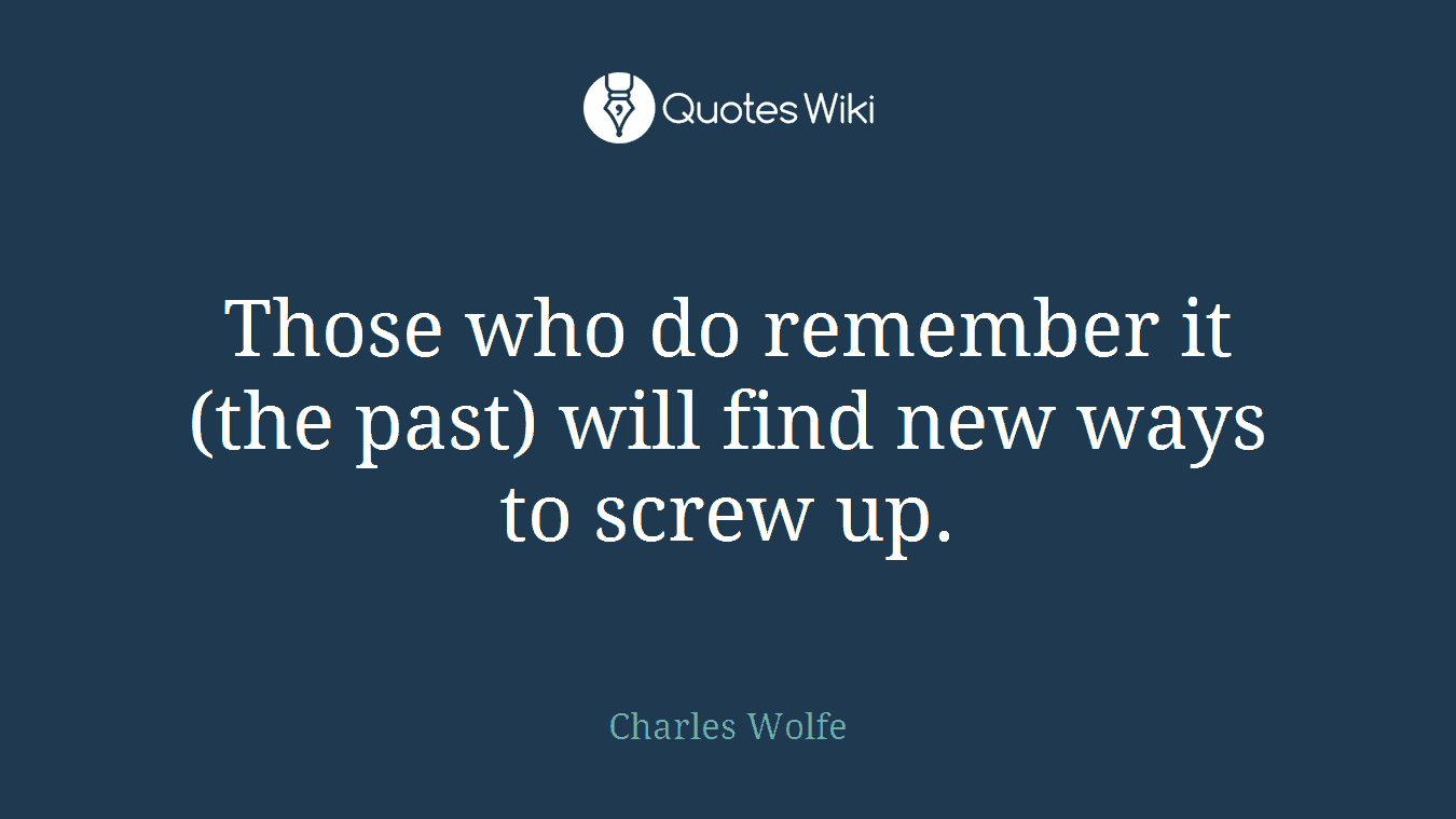 Those who do remember it (the past) will find new ways to screw up.