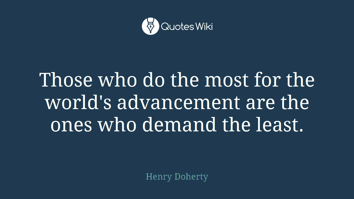 Those who do the most for the world's advancement are the ones who demand the least.