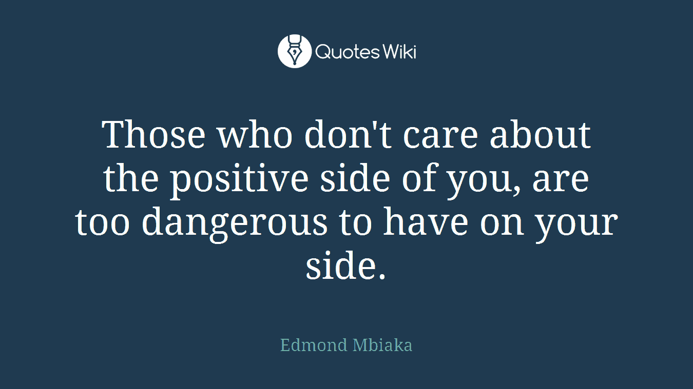 Those who don't care about the positive side of you, are too dangerous to have on your side.