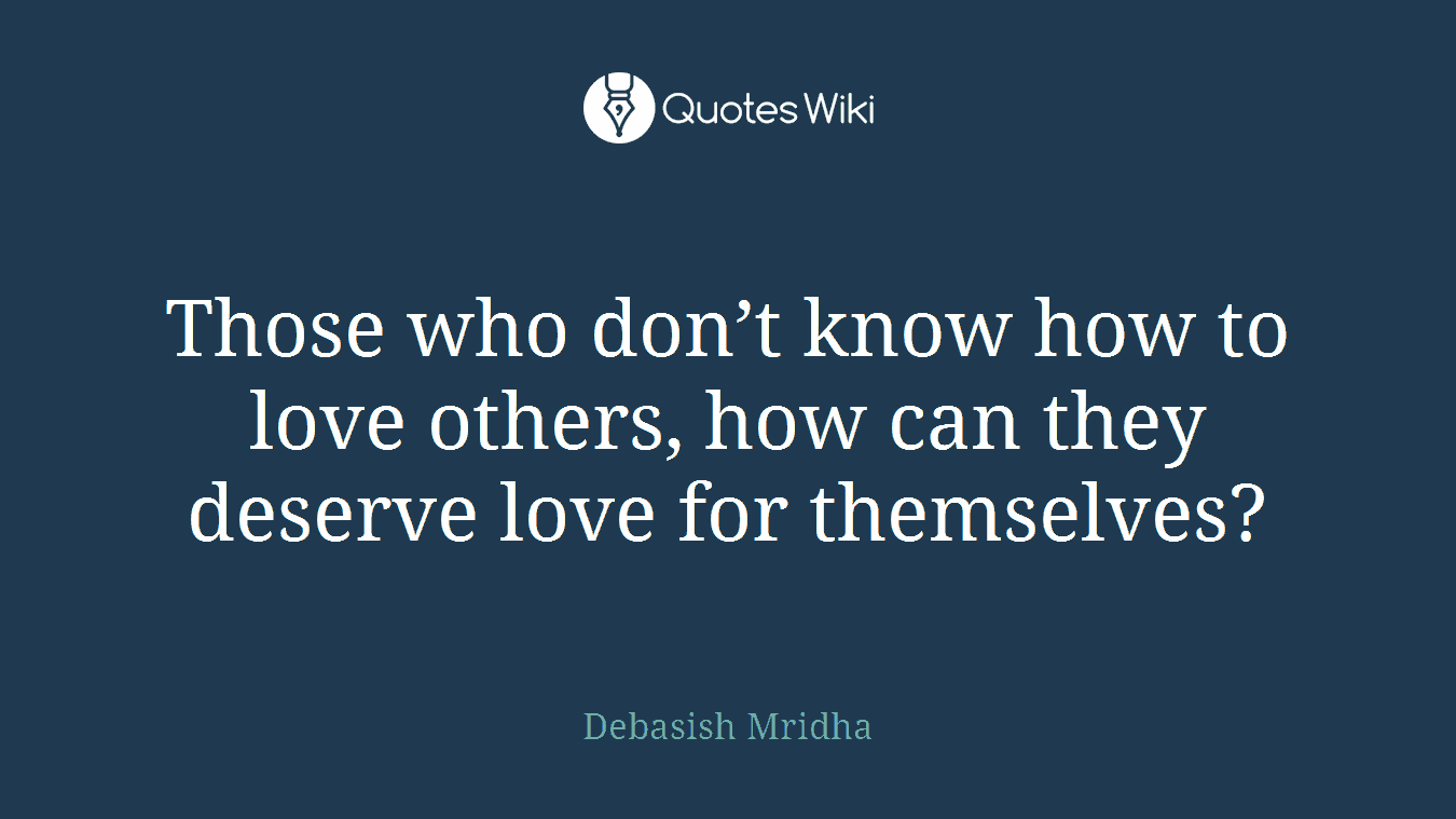 Those who don’t know how to love others, how can they deserve love for themselves?