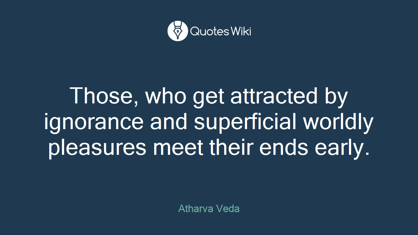Those, who get attracted by ignorance and superficial worldly pleasures meet their ends early.