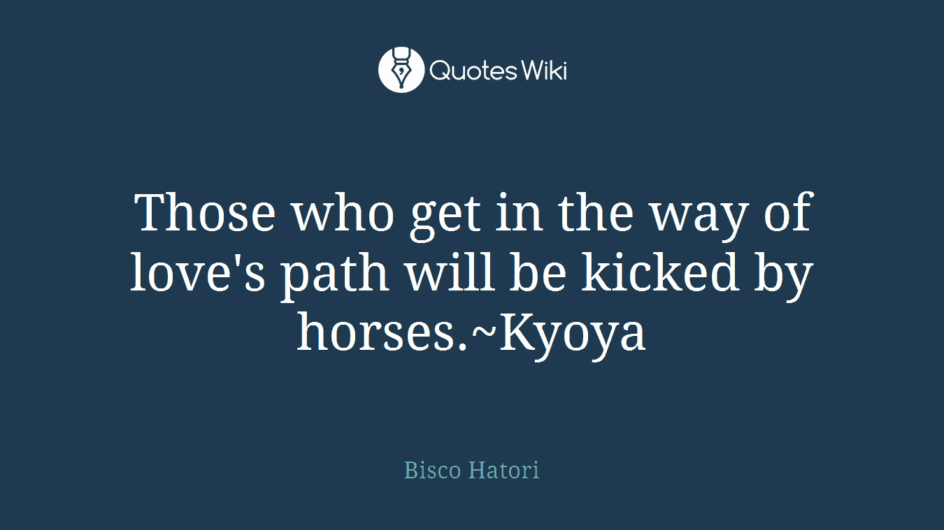 Those who get in the way of love's path will be kicked by horses.~Kyoya