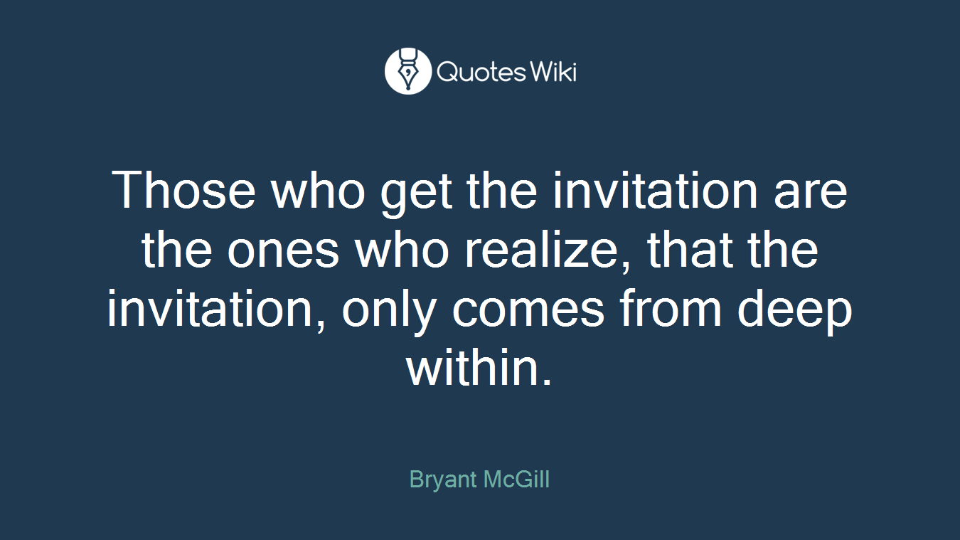 Those who get the invitation are the ones who realize, that the invitation, only comes from deep within.