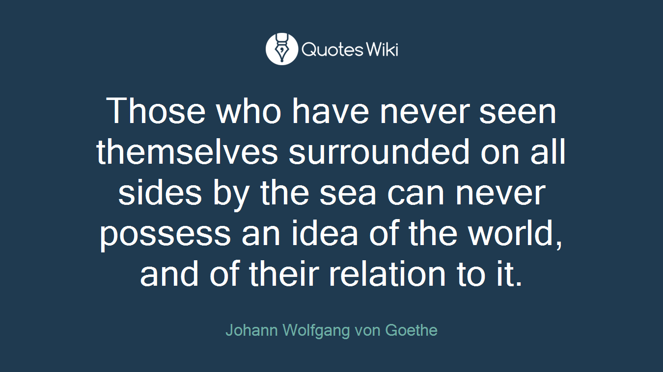 Those who have never seen themselves surrounded on all sides by the sea can never possess an idea of the world, and of their relation to it.