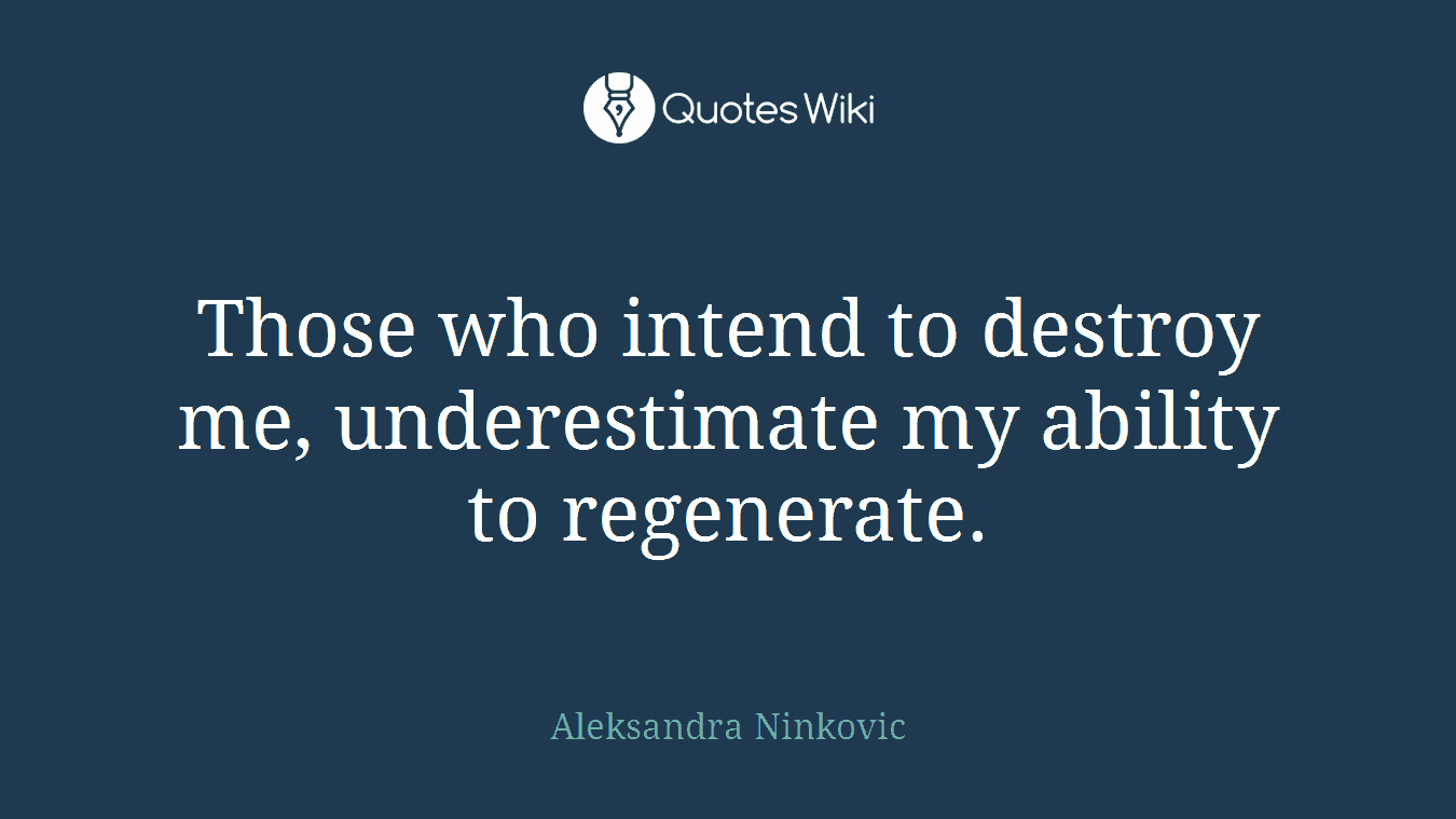 Those who intend to destroy me, underestimate my ability to regenerate.