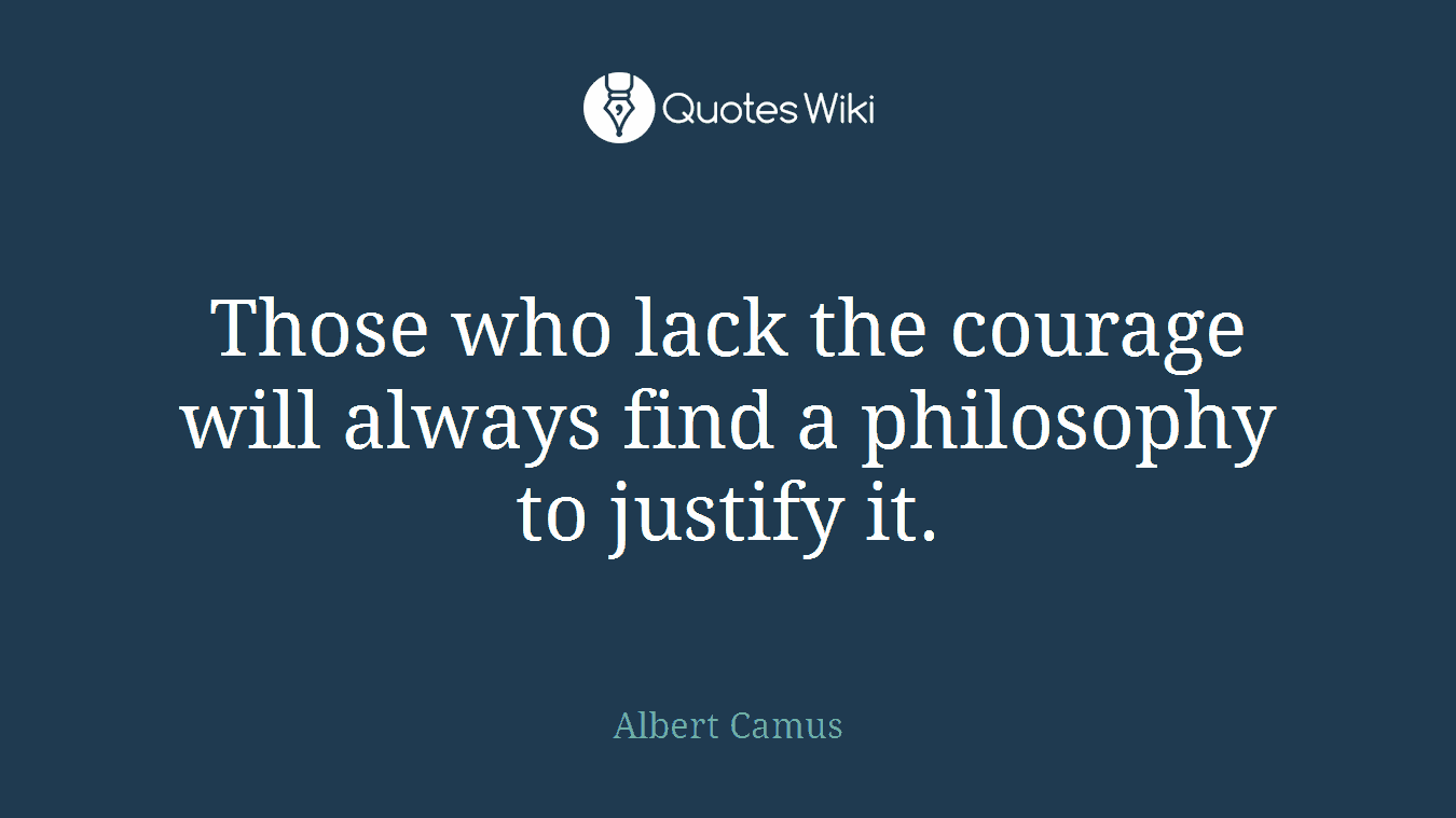 Those who lack the courage will always find a philosophy to justify it.