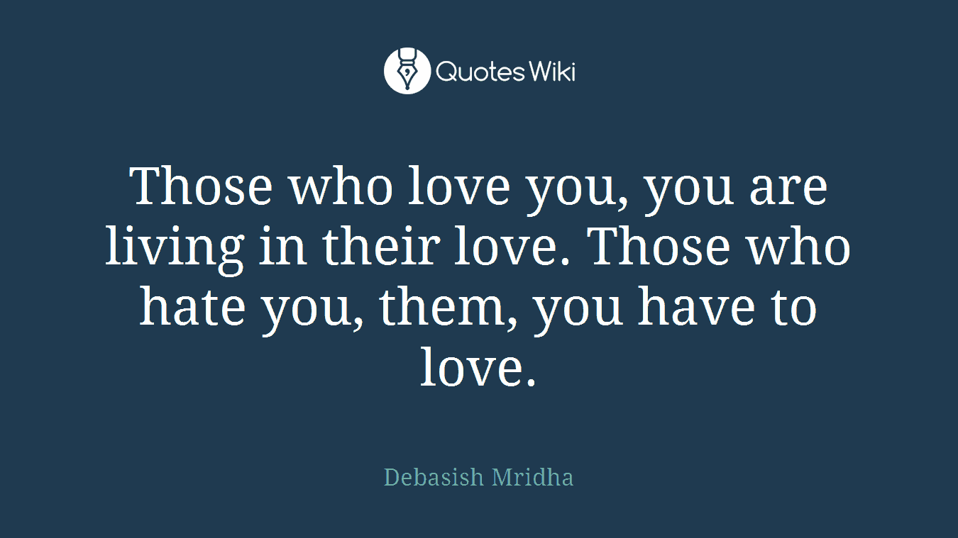 Those who love you, you are living in their love. Those who hate you, them, you have to love.