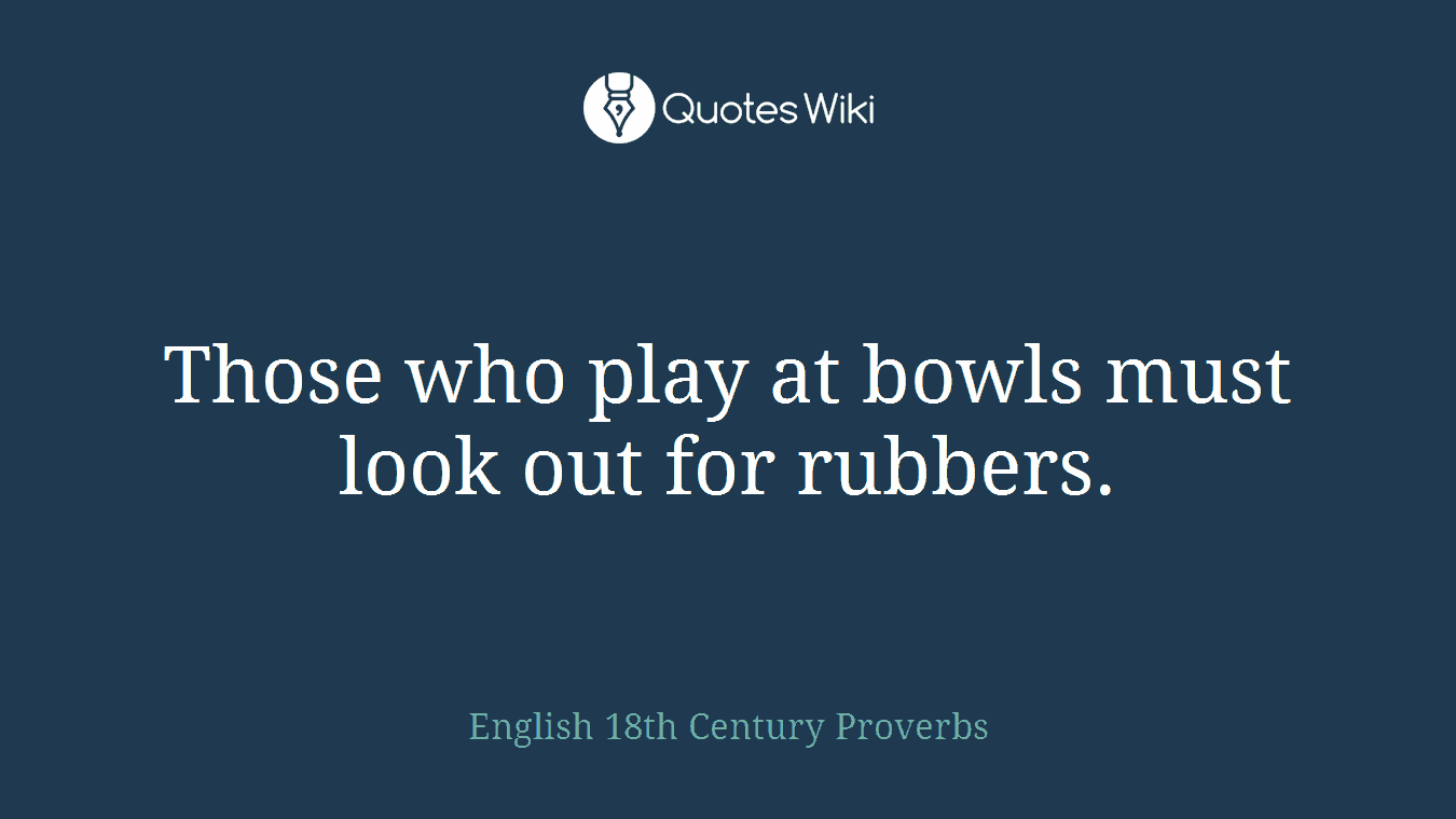 Those who play at bowls must look out for rubbers.