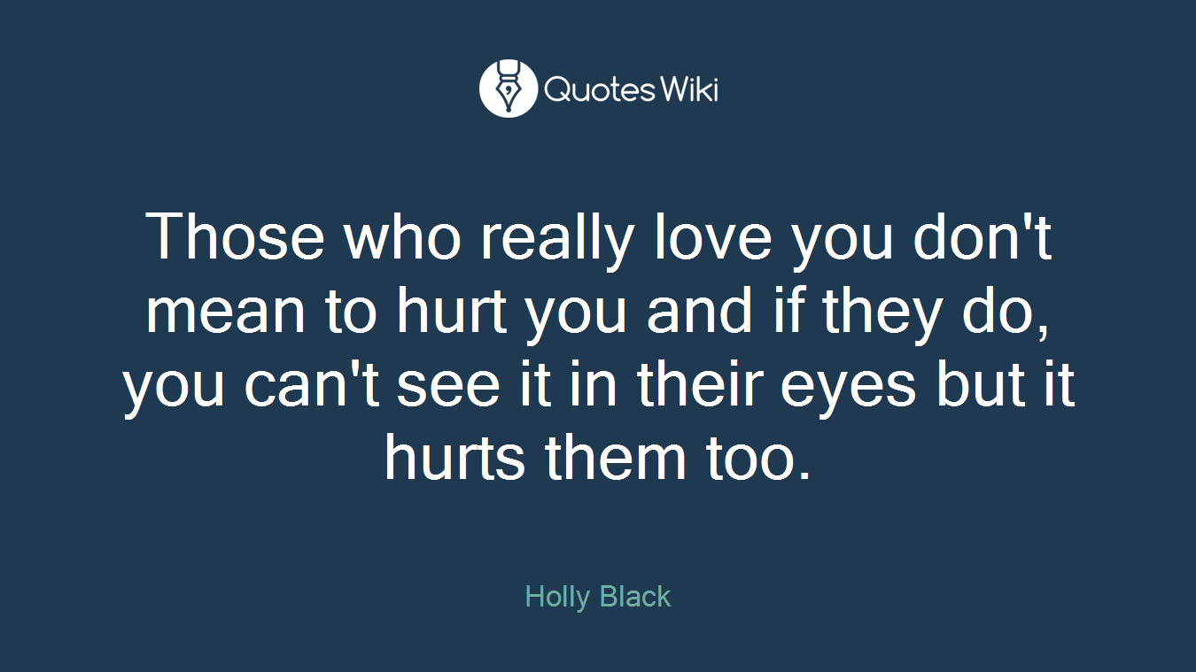 Those who really love you don't mean to hurt you and if they do, you can't see it in their eyes but it hurts them too.