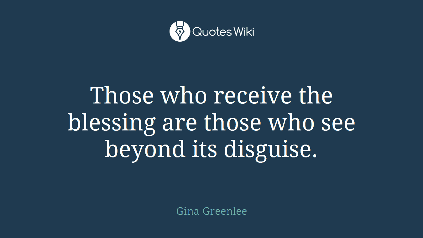 Those who receive the blessing are those who see beyond its disguise.