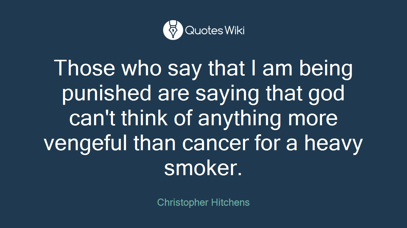 Those who say that I am being punished are saying that god can't think of anything more vengeful than cancer for a heavy smoker.