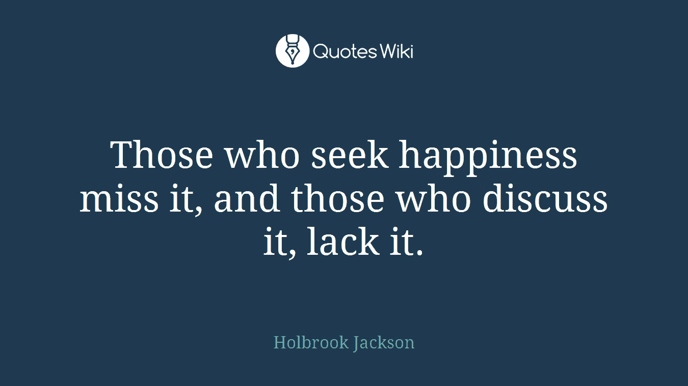 Those who seek happiness miss it, and those who discuss it, lack it.