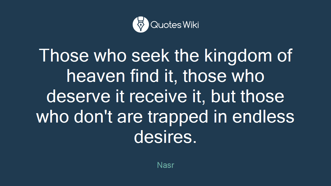 Those who seek the kingdom of heaven find it, those who deserve it receive it, but those who don't are trapped in endless desires.