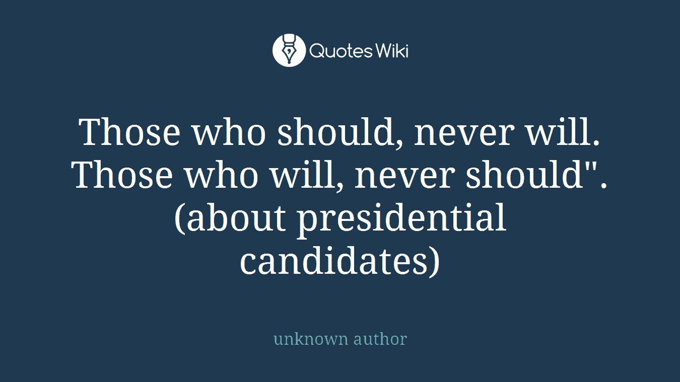 Those who should, never will. Those who will, never should". (about presidential candidates)