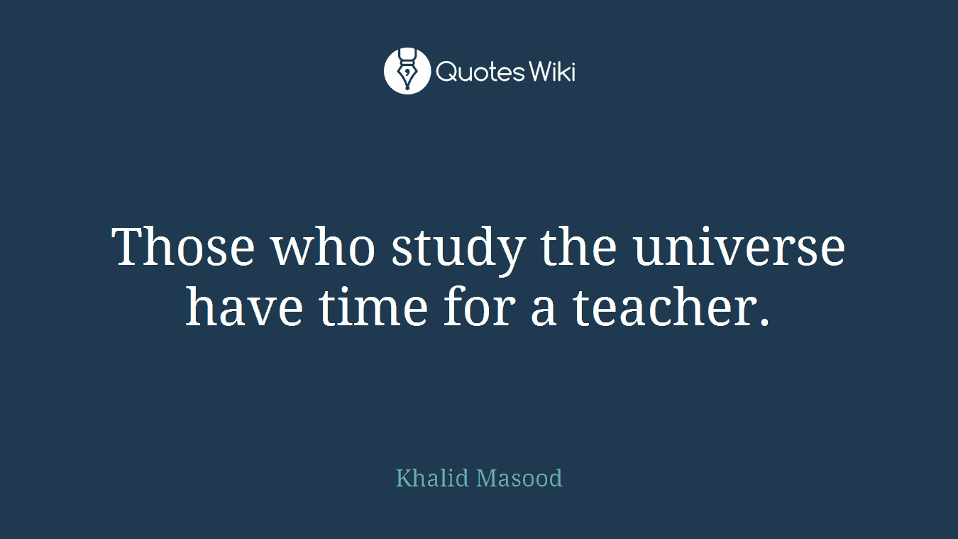 Those who study the universe have time for a teacher.