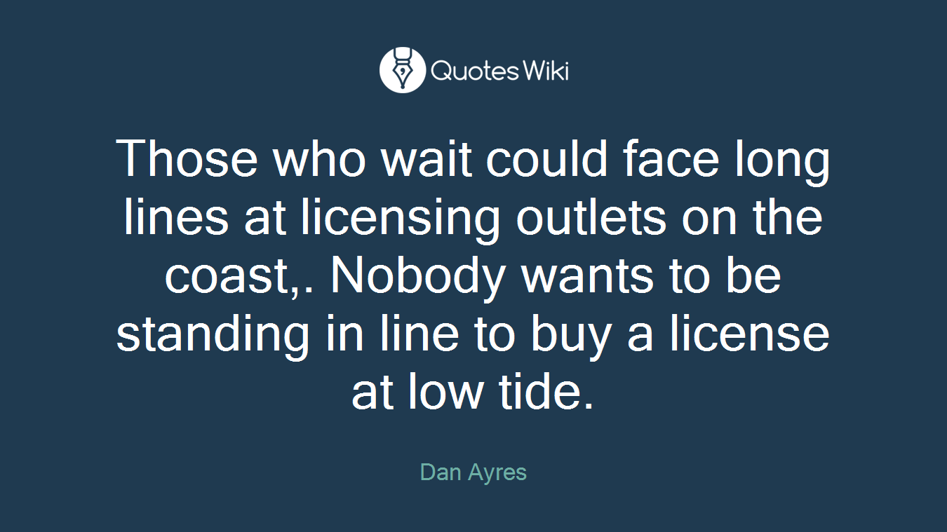 Those who wait could face long lines at licensing outlets on the coast,. Nobody wants to be standing in line to buy a license at low tide.