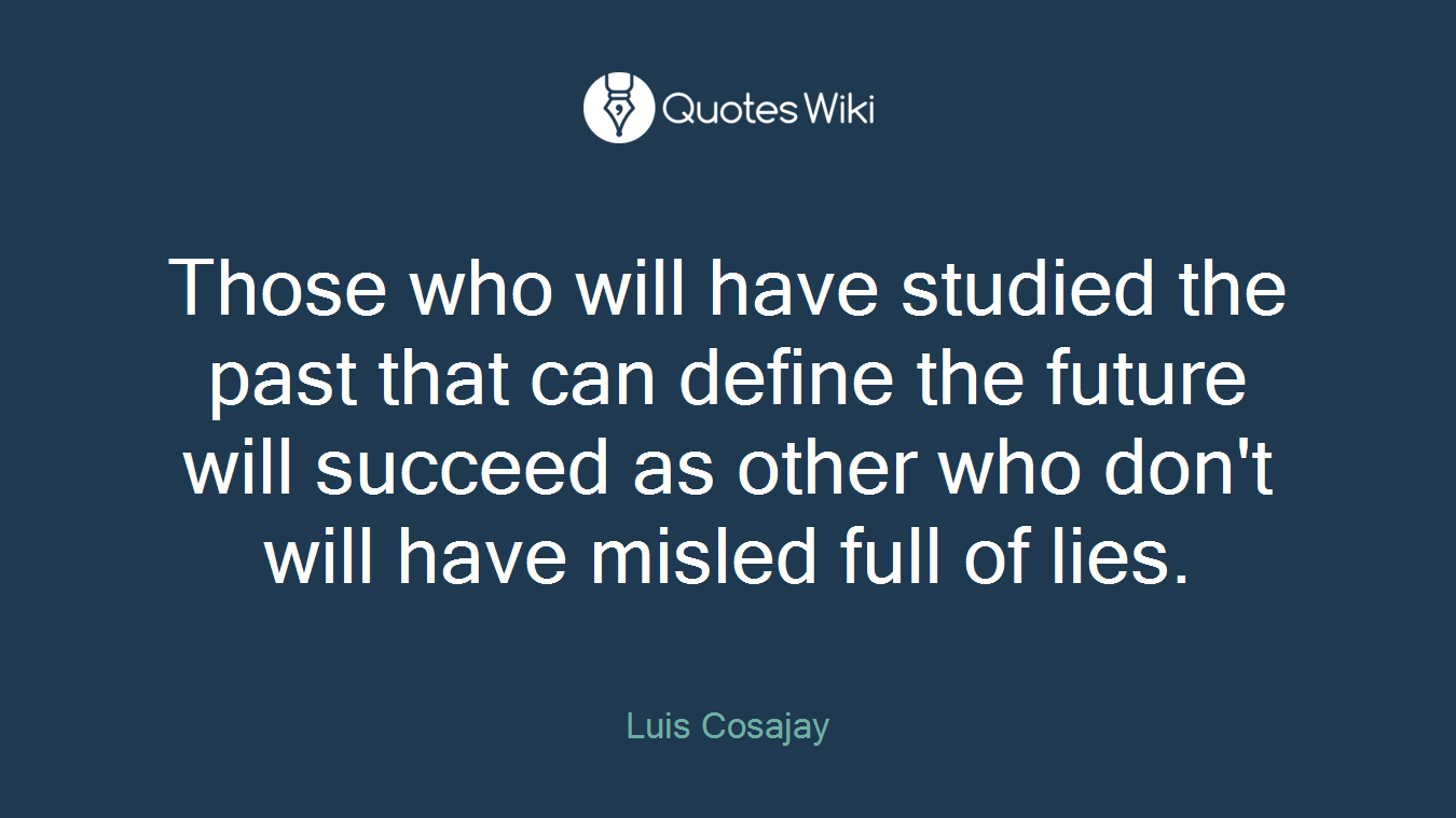 Those who will have studied the past that can define the future will succeed as other who don't will have misled full of lies.
