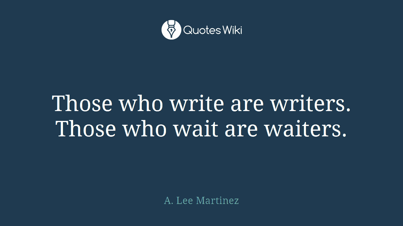 Those who write are writers. Those who wait are waiters.