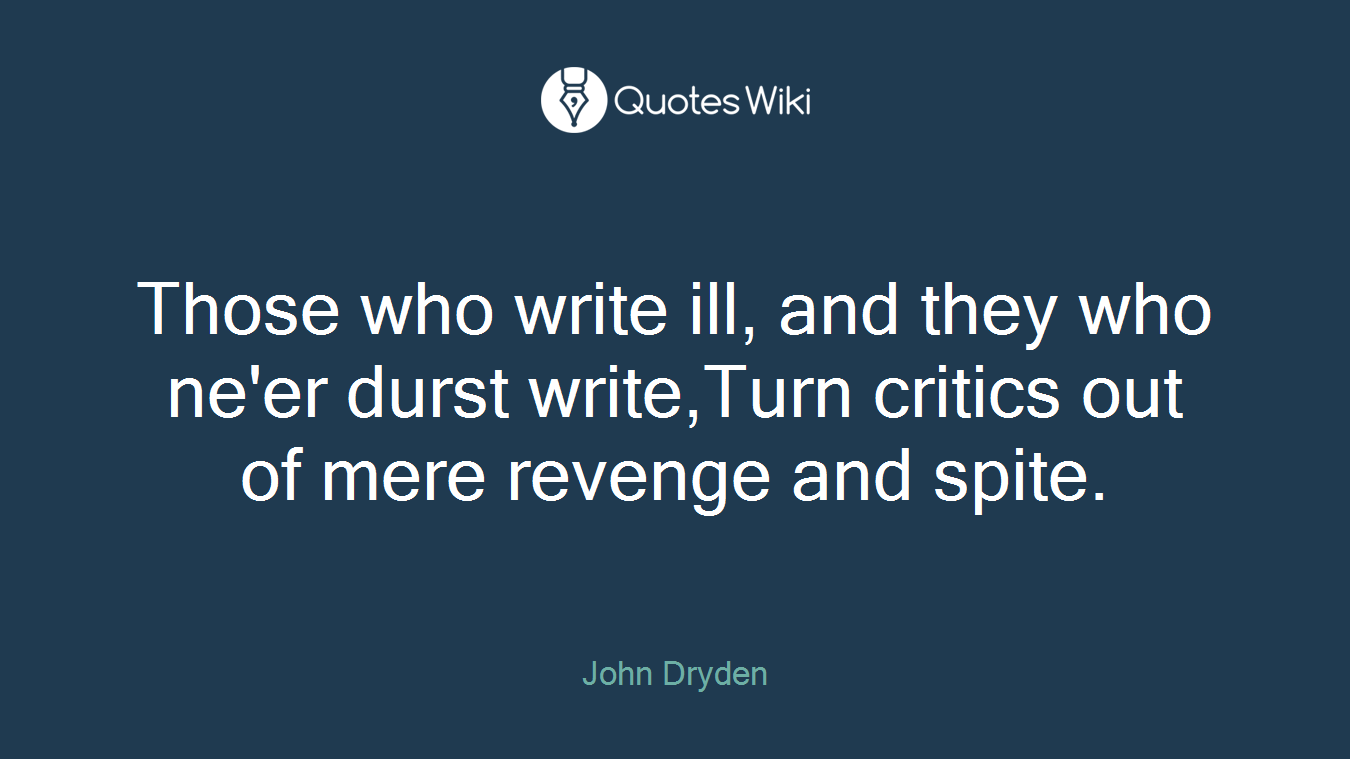 Those who write ill, and they who ne'er durst write,Turn critics out of mere revenge and spite.