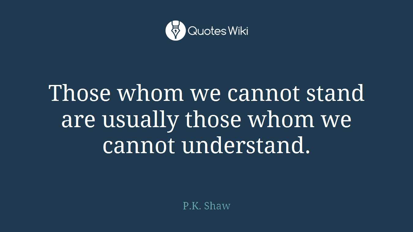 Those whom we cannot stand are usually those whom we cannot understand.