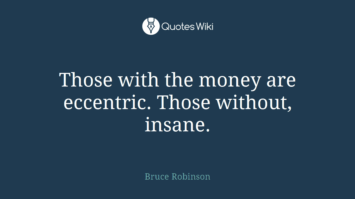 Those with the money are eccentric. Those without, insane.