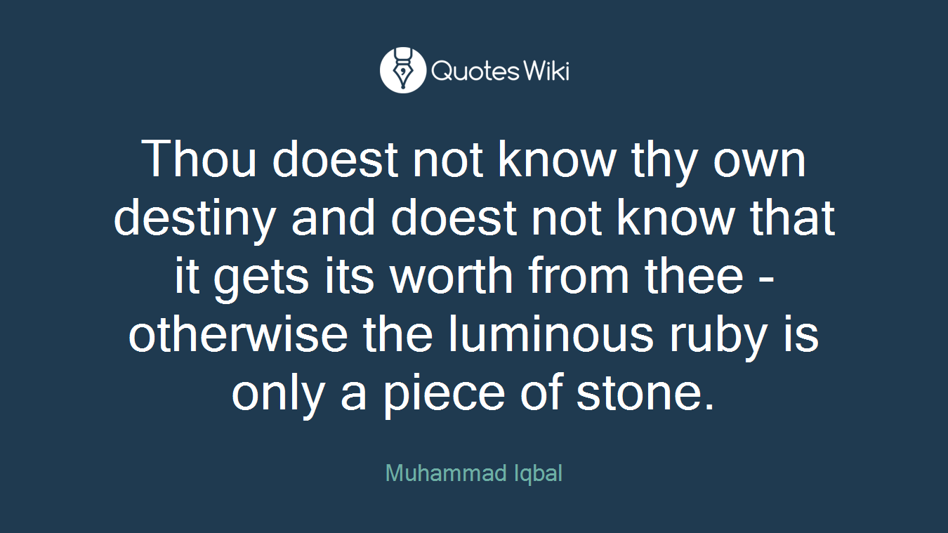 Thou doest not know thy own destiny and doest not know that it gets its worth from thee - otherwise the luminous ruby is only a piece of stone.
