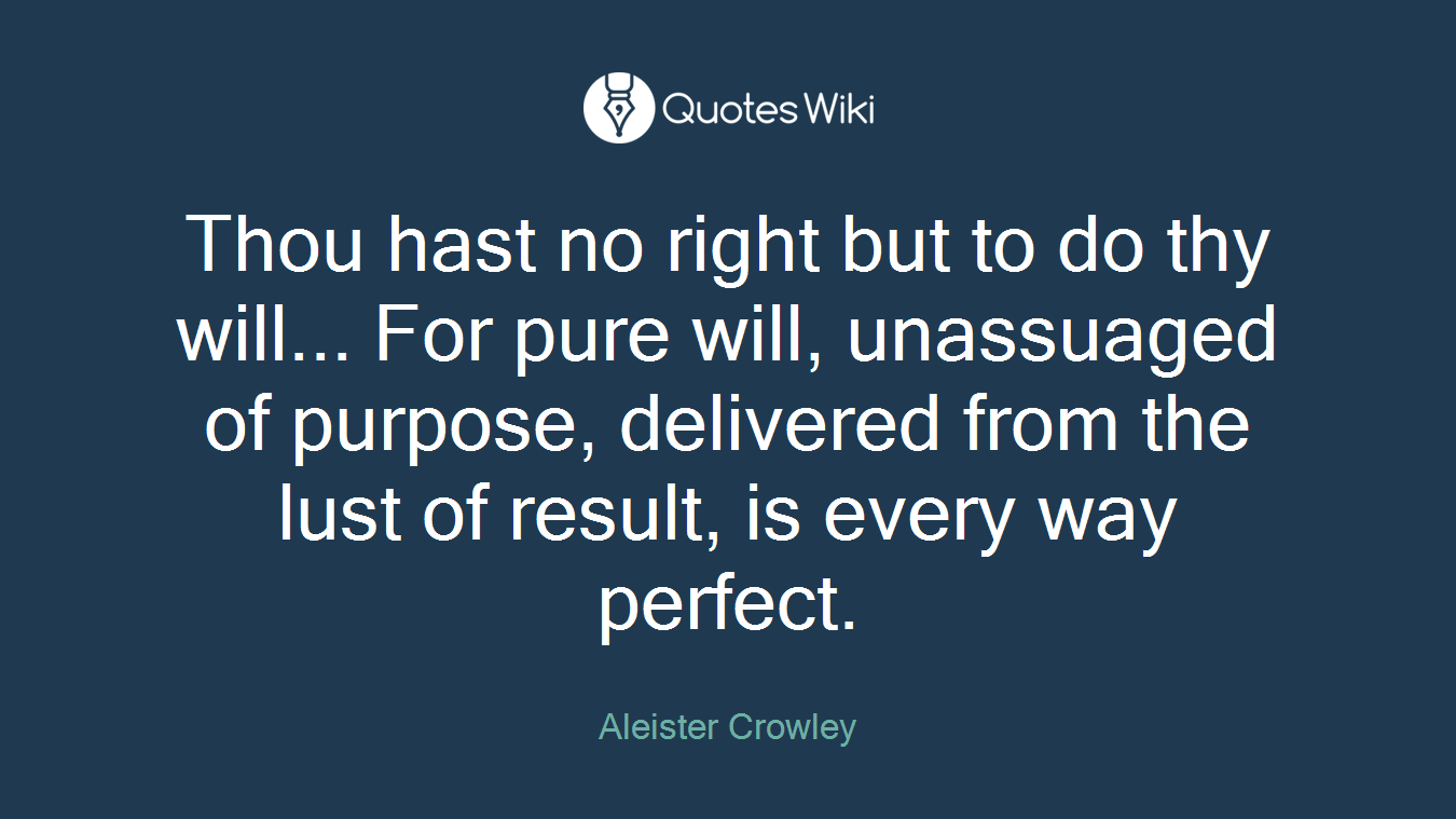 Thou hast no right but to do thy will... For pure will, unassuaged of purpose, delivered from the lust of result, is every way perfect.