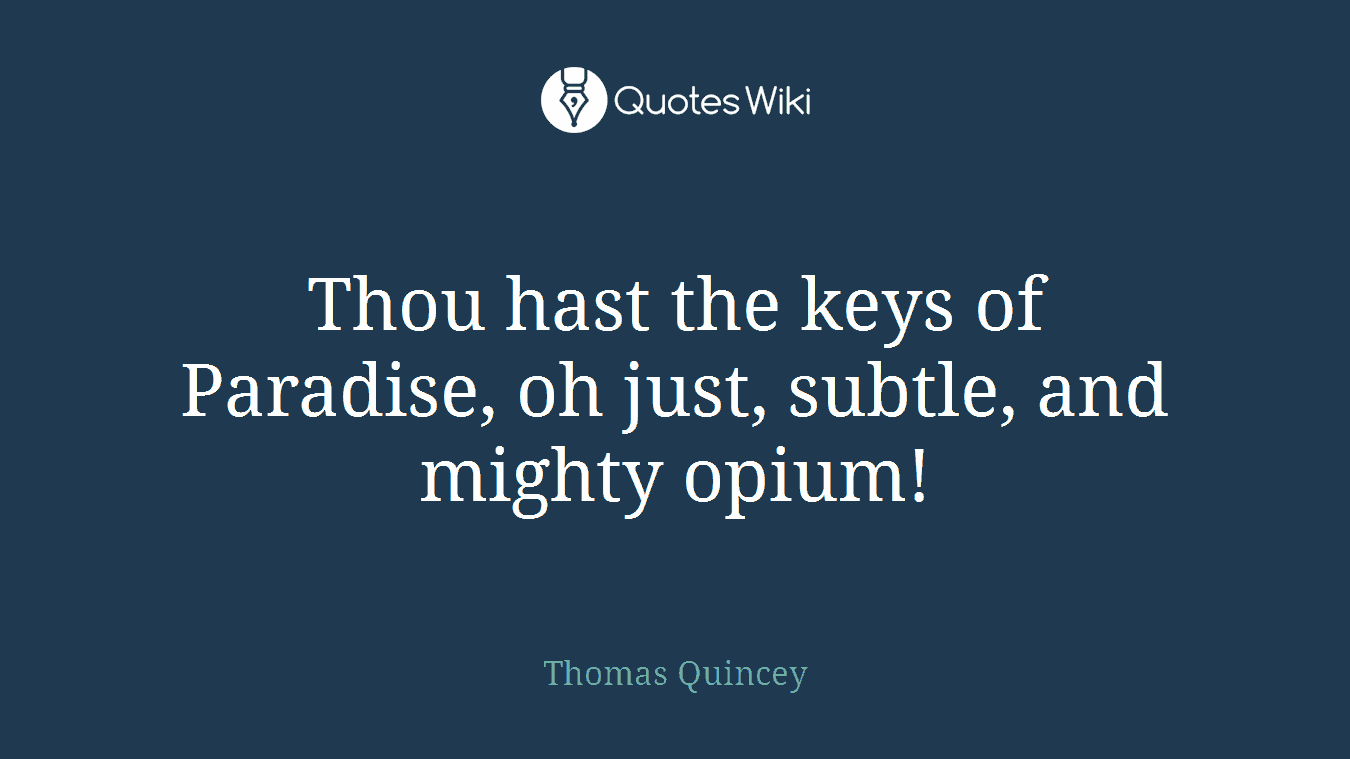 Thou hast the keys of Paradise, oh just, subtle, and mighty opium!
