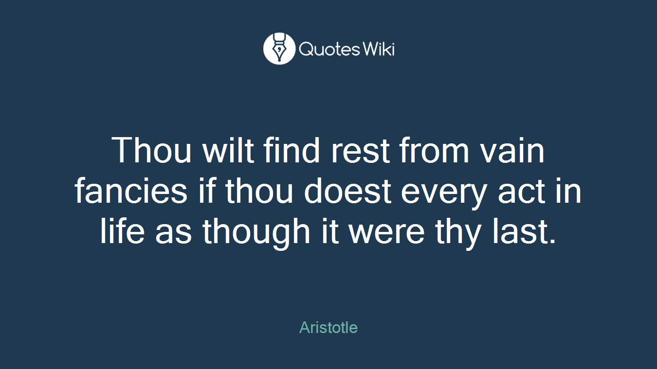 Thou wilt find rest from vain fancies if thou doest every act in life as though it were thy last.