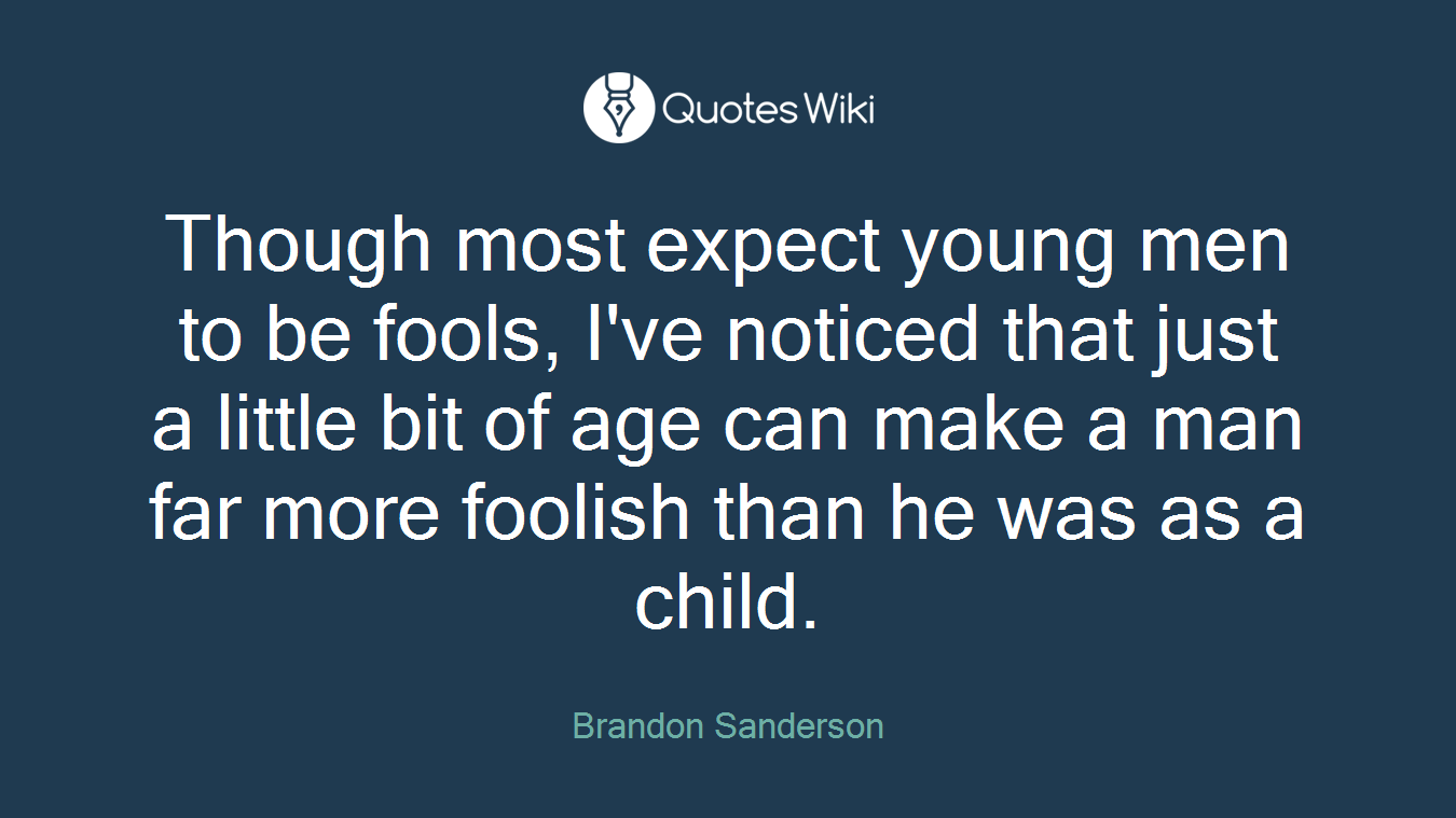 Though most expect young men to be fools, I've noticed that just a little bit of age can make a man far more foolish than he was as a child.