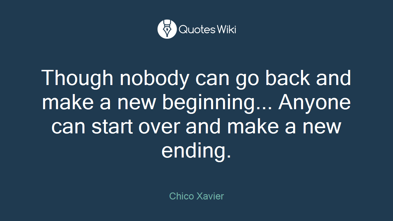 Though nobody can go back and make a new beginning... Anyone can start over and make a new ending.