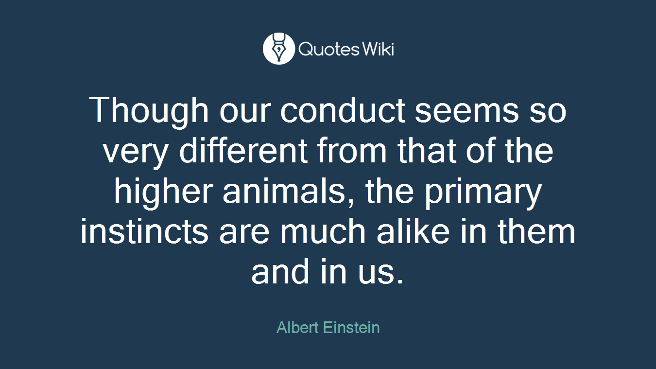 Though our conduct seems so very different from that of the higher animals, the primary instincts are much alike in them and in us.