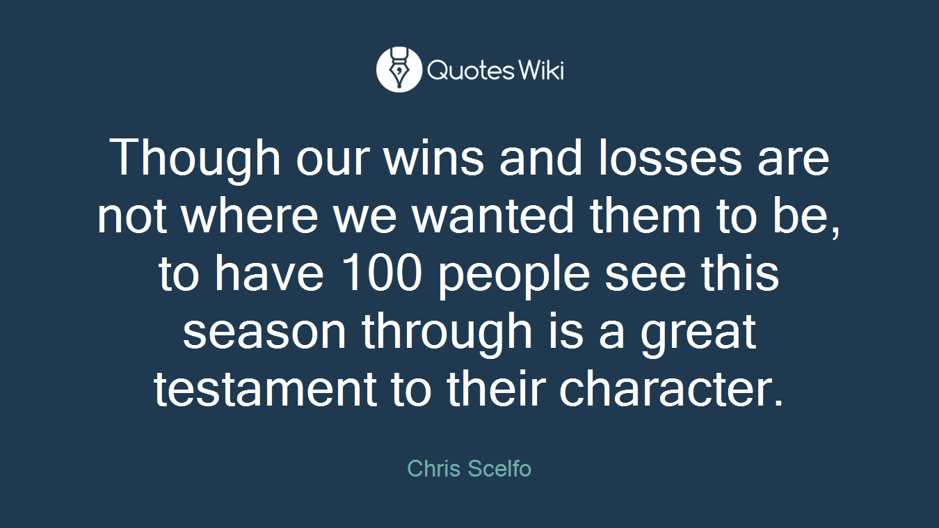 Though our wins and losses are not where we wanted them to be, to have 100 people see this season through is a great testament to their character.