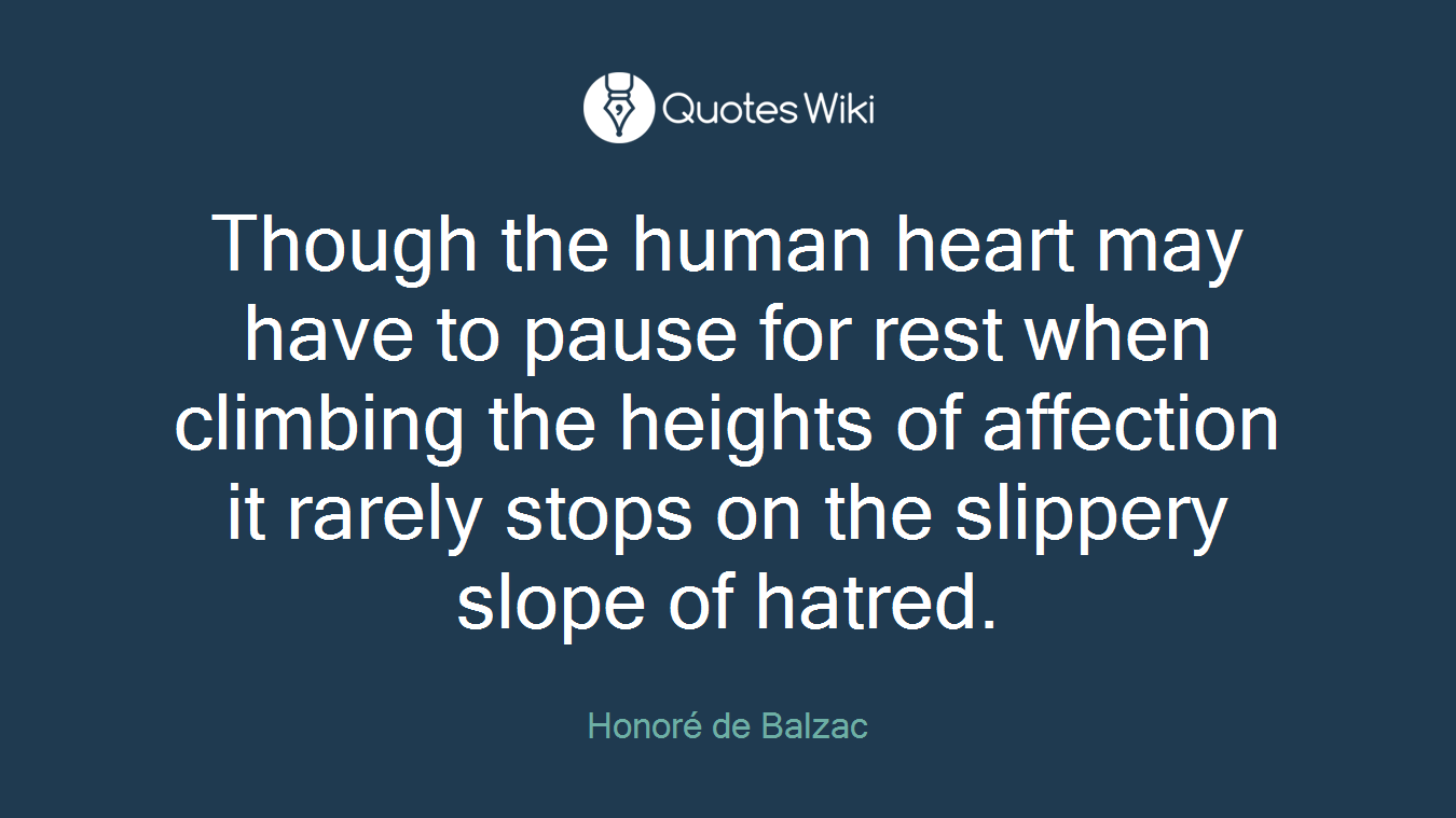 Though the human heart may have to pause for rest when climbing the heights of affection it rarely stops on the slippery slope of hatred.
