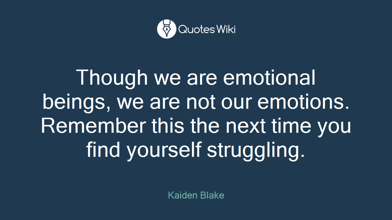 Though we are emotional beings, we are not our emotions. Remember this the next time you find yourself struggling.