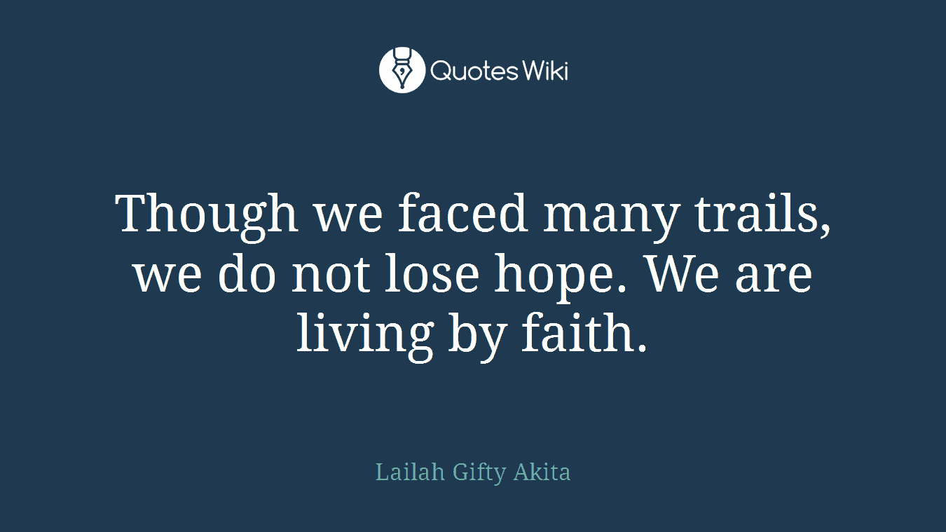 Though we faced many trails, we do not lose hope. We are living by faith.