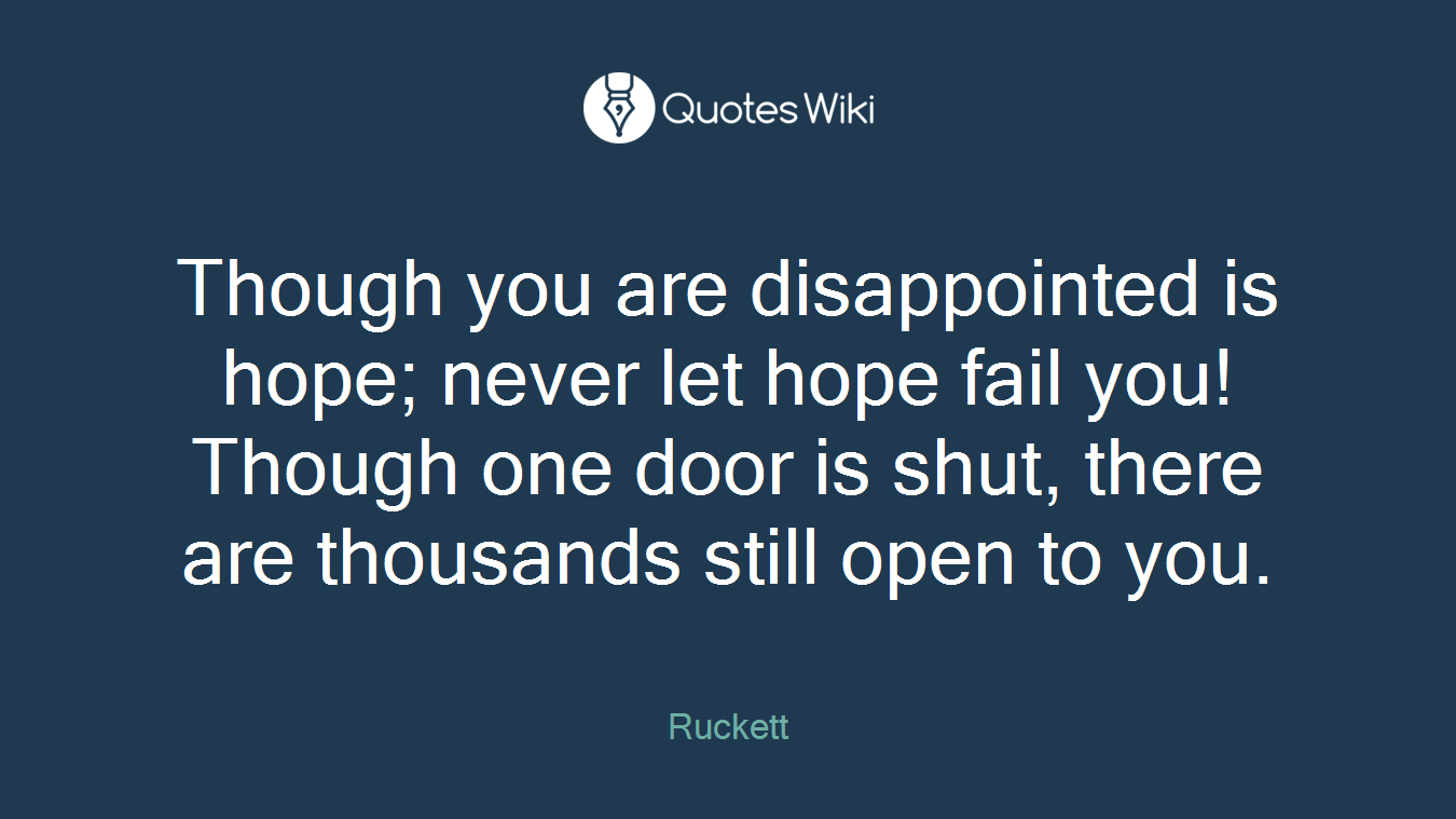 Though you are disappointed is hope; never let hope fail you! Though one door is shut, there are thousands still open to you.