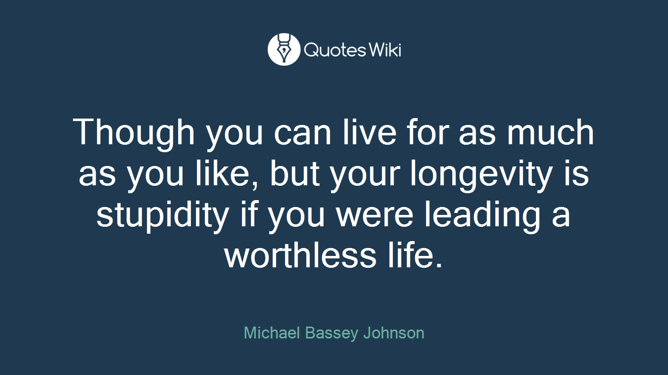 Though you can live for as much as you like, but your longevity is stupidity if you were leading a worthless life.