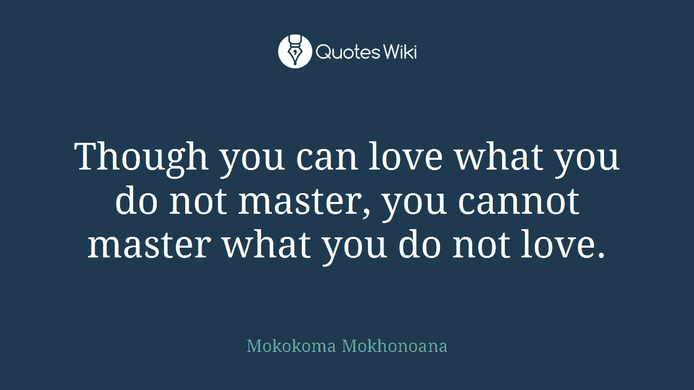 Though you can love what you do not master, you cannot master what you do not love.