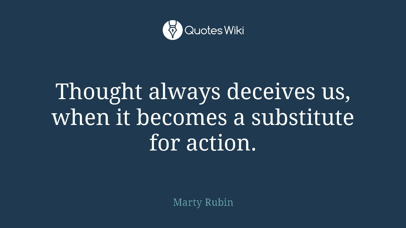 Thought always deceives us, when it becomes a substitute for action.